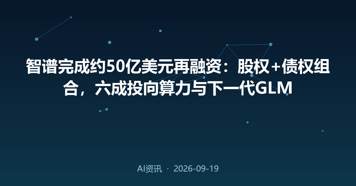 智谱完成约50亿美元再融资:股权+债权组合,六成投向算力与下一代GLM