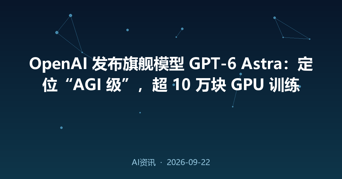 OpenAI 发布旗舰模型 GPT-6 Astra:定位“AGI 级”,超 10 万块 GPU 训练