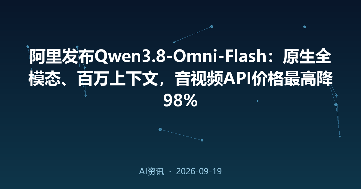 阿里发布Qwen3.8-Omni-Flash：原生全模态、百万上下文，音视频API价格最高降98%