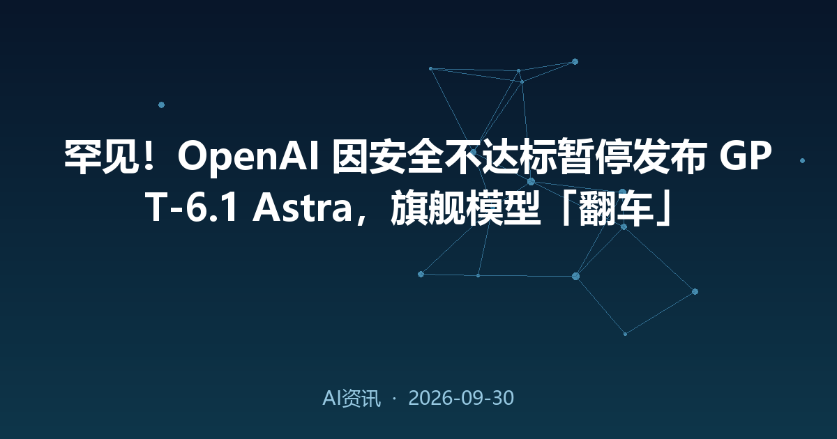 罕见!OpenAI 因安全不达标暂停发布 GPT-6.1 Astra,旗舰模型「翻车」