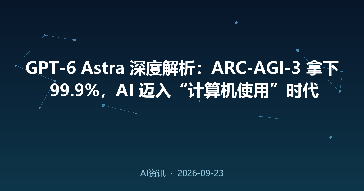 GPT-6 Astra 深度解析:ARC-AGI-3 拿下 99.9%,AI 迈入“计算机使用”时代