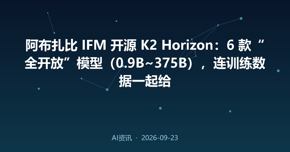 阿布扎比 IFM 开源 K2 Horizon：6 款“全开放”模型（0.9B~375B），连训练数据一起给
