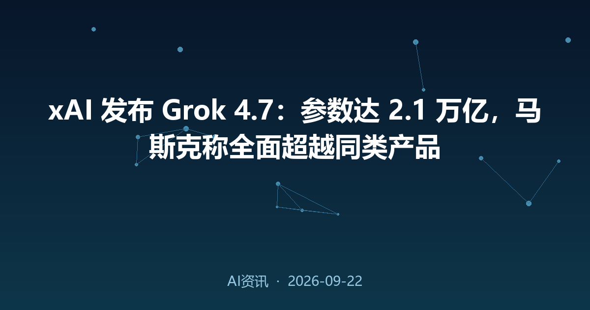 xAI 发布 Grok 4.7:参数达 2.1 万亿,马斯克称全面超越同类产品