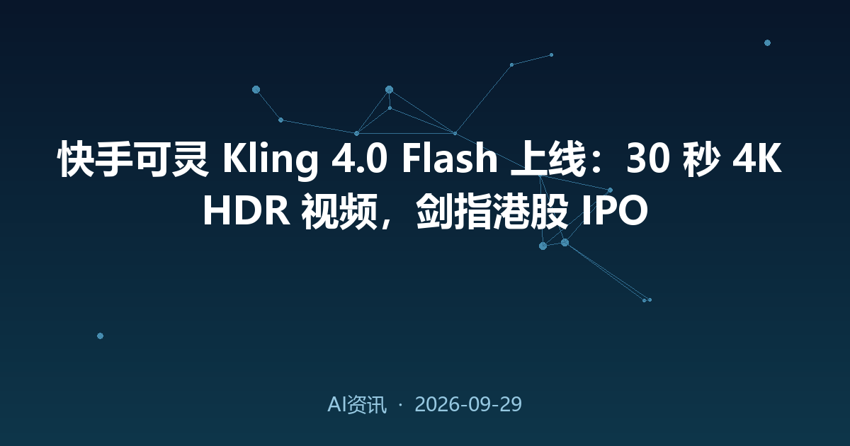 快手可灵 Kling 4.0 Flash 上线:30 秒 4K HDR 视频,剑指港股 IPO