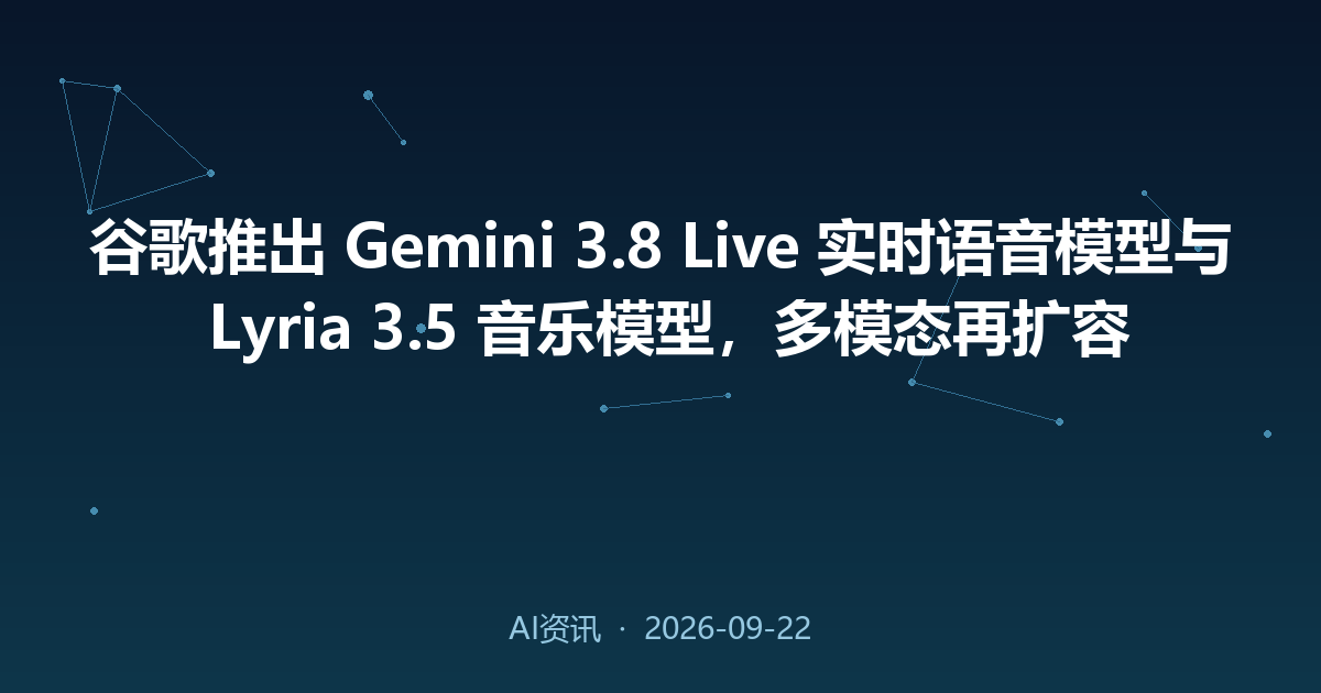谷歌推出 Gemini 3.8 Live 实时语音模型与 Lyria 3.5 音乐模型,多模态再扩容