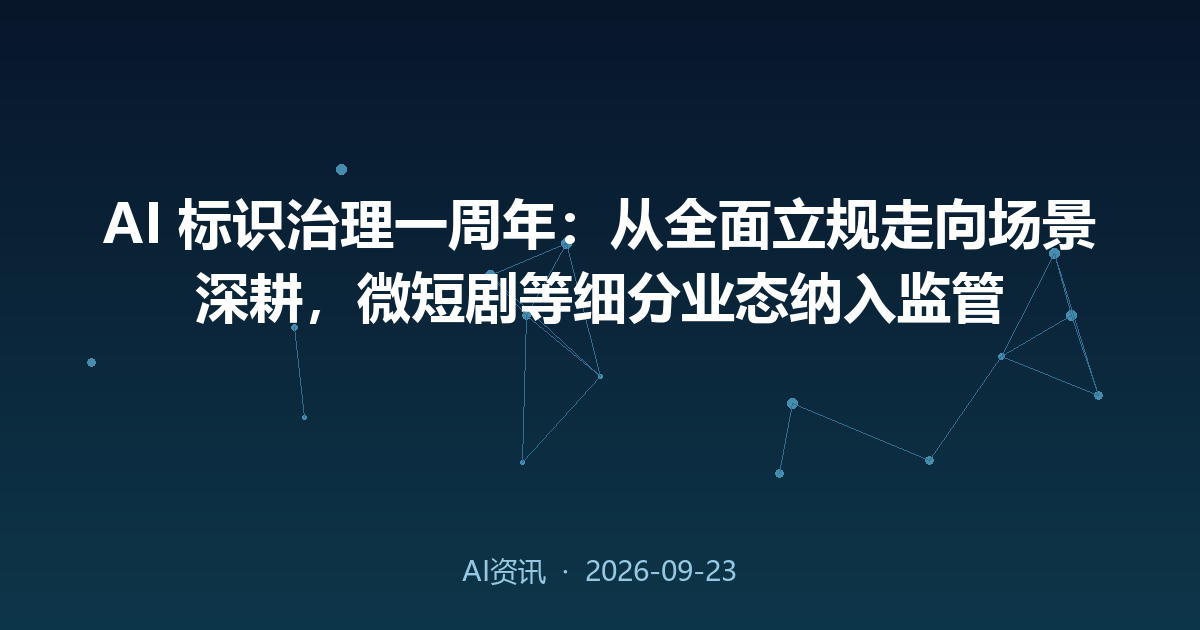 AI 标识治理一周年:从全面立规走向场景深耕,微短剧等细分业态纳入监管