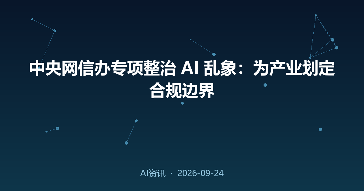 中央网信办专项整治 AI 乱象:为产业划定合规边界