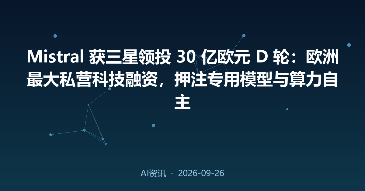 Mistral 获三星领投 30 亿欧元 D 轮:欧洲最大私营科技融资,押注专用模型与算力自主