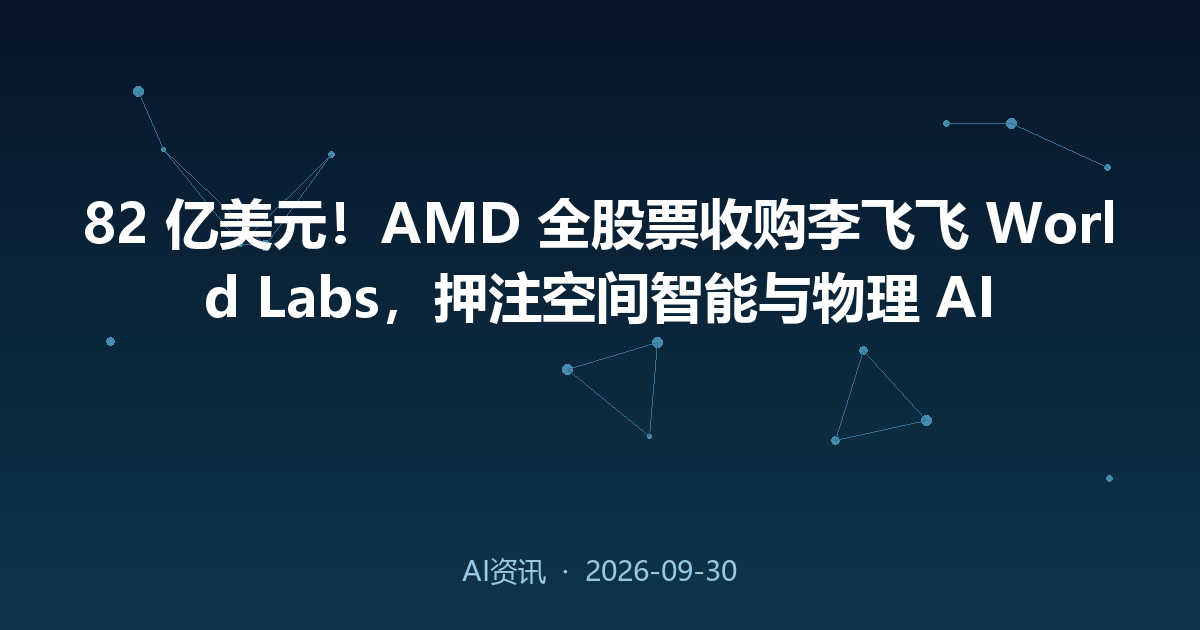 82 亿美元!AMD 全股票收购李飞飞 World Labs,押注空间智能与物理 AI