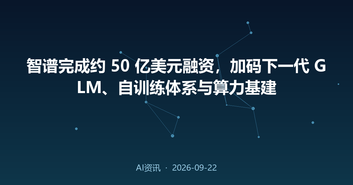 智谱完成约 50 亿美元融资,加码下一代 GLM、自训练体系与算力基建
