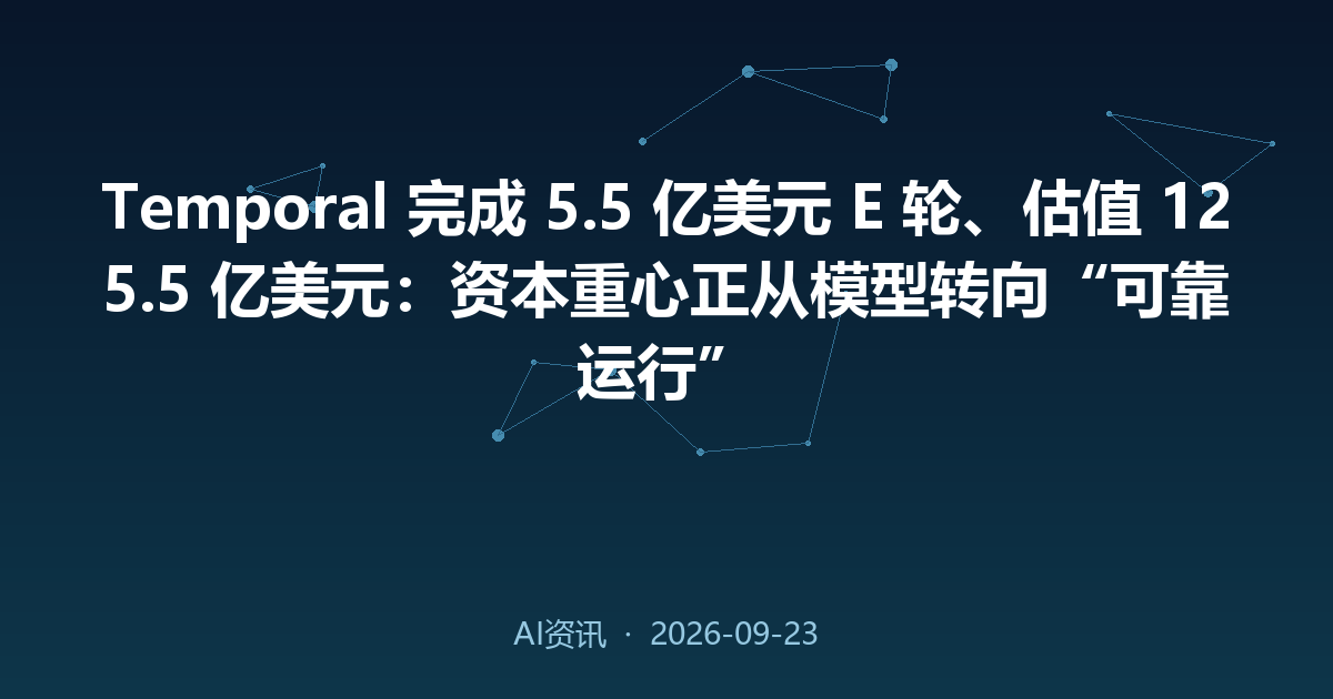 Temporal 完成 5.5 亿美元 E 轮、估值 125.5 亿美元:资本重心正从模型转向“可靠运行”