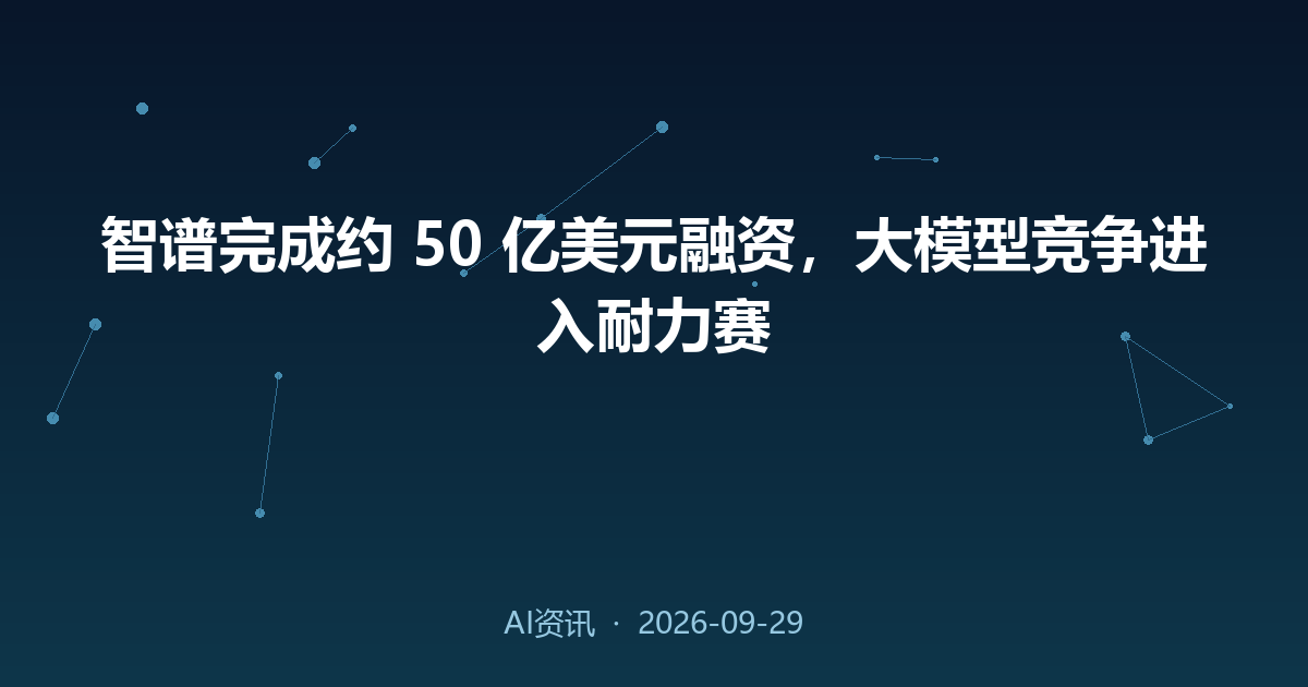 智谱完成约 50 亿美元融资,大模型竞争进入耐力赛