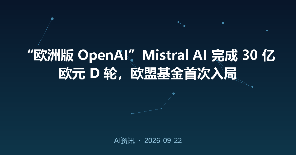 “欧洲版 OpenAI”Mistral AI 完成 30 亿欧元 D 轮,欧盟基金首次入局