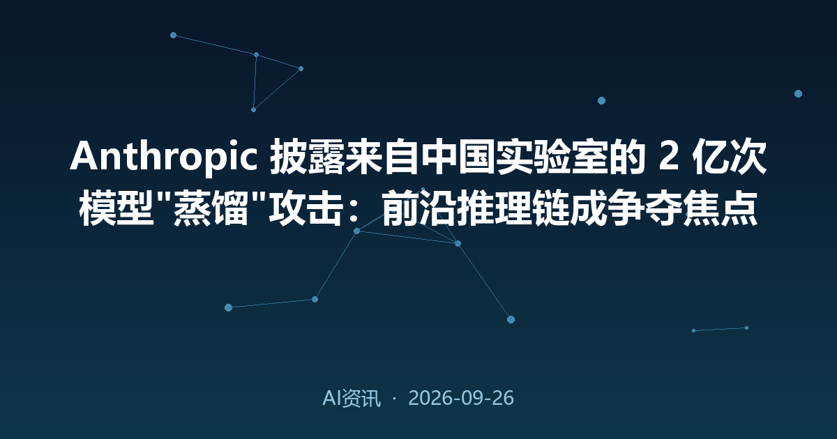 Anthropic 披露来自中国实验室的 2 亿次模型'蒸馏'攻击:前沿推理链成争夺焦点