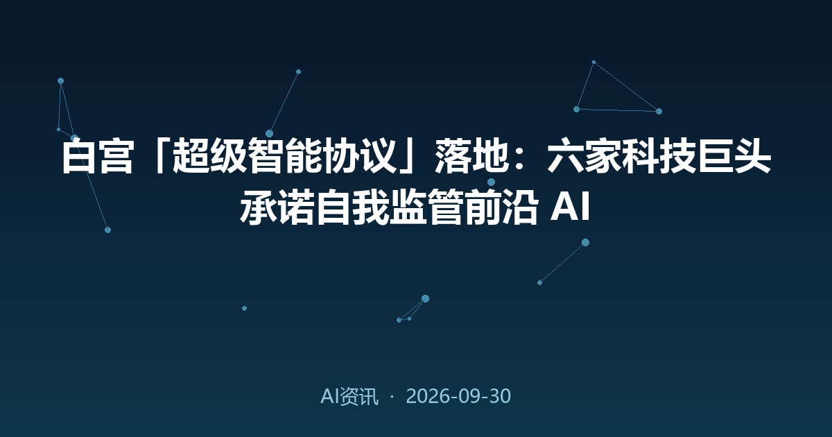 白宫「超级智能协议」落地:六家科技巨头承诺自我监管前沿 AI