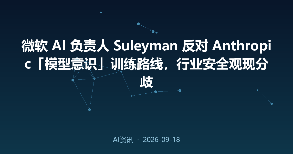 微软 AI 负责人 Suleyman 反对 Anthropic「模型意识」训练路线,行业安全观现分歧