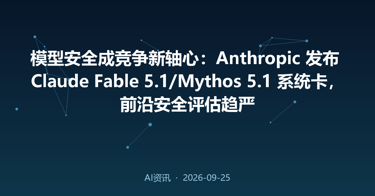 模型安全成竞争新轴心：Anthropic 发布 Claude Fable 5.1/Mythos 5.1 系统卡，前沿安全评估趋严