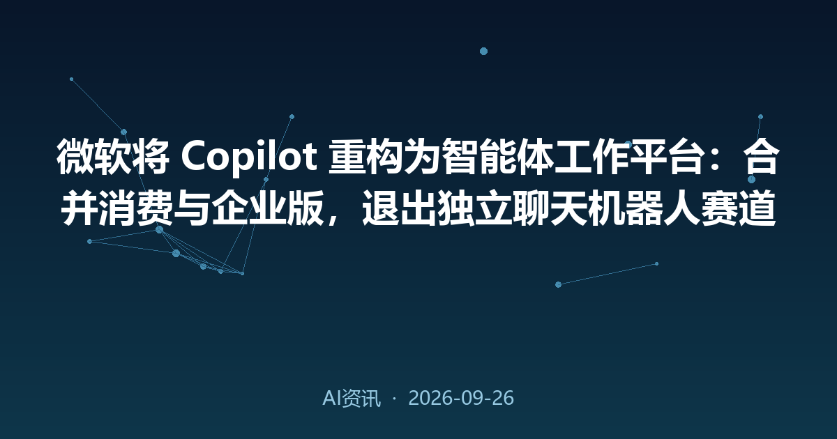 微软将 Copilot 重构为智能体工作平台:合并消费与企业版,退出独立聊天机器人赛道