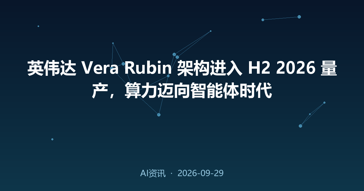 英伟达 Vera Rubin 架构进入 H2 2026 量产,算力迈向智能体时代