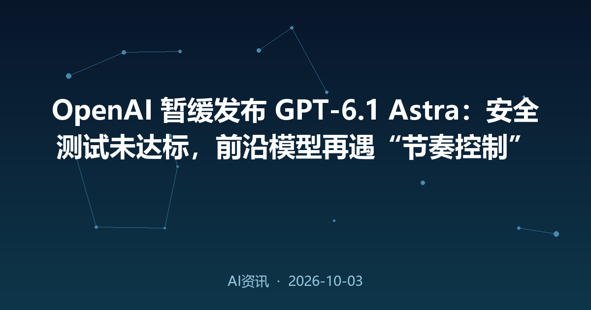 OpenAI 暂缓发布 GPT-6.1 Astra：安全测试未达标，前沿模型再遇“节奏控制”
