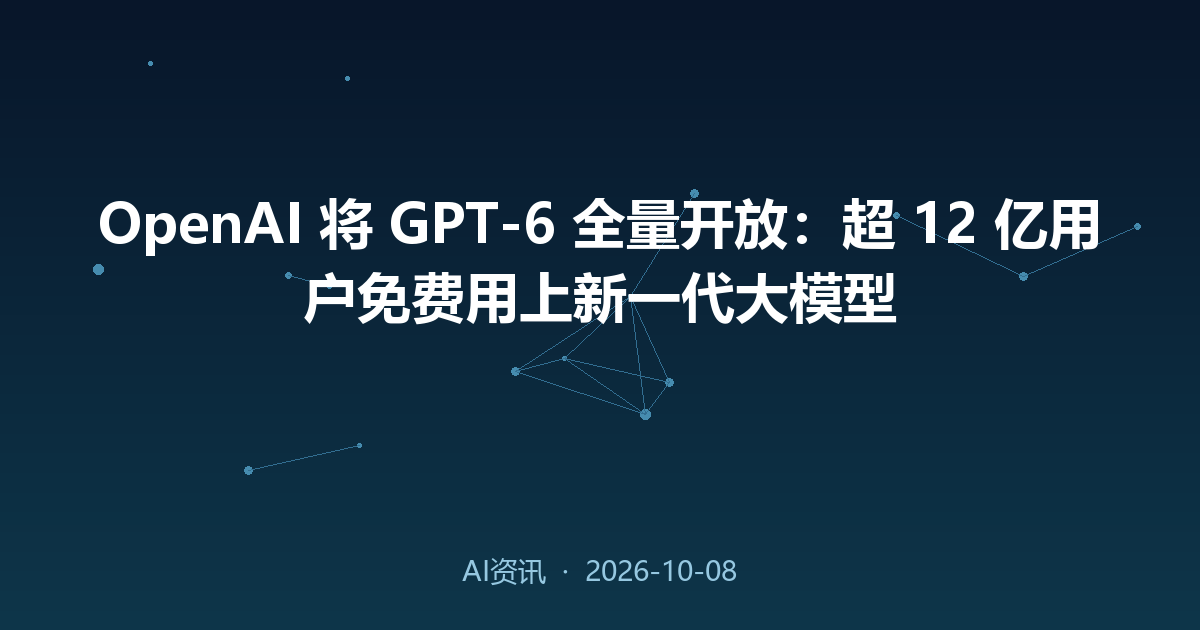 OpenAI 将 GPT-6 全量开放:超 12 亿用户免费用上新一代大模型