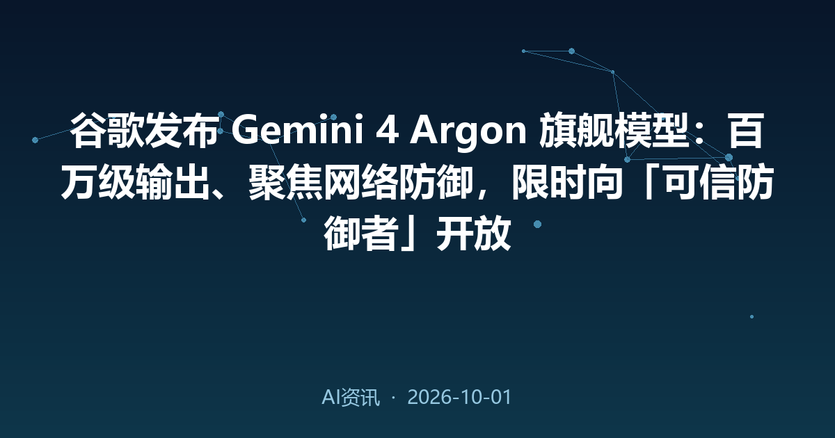 谷歌发布 Gemini 4 Argon 旗舰模型：百万级输出、聚焦网络防御，限时向「可信防御者」开放