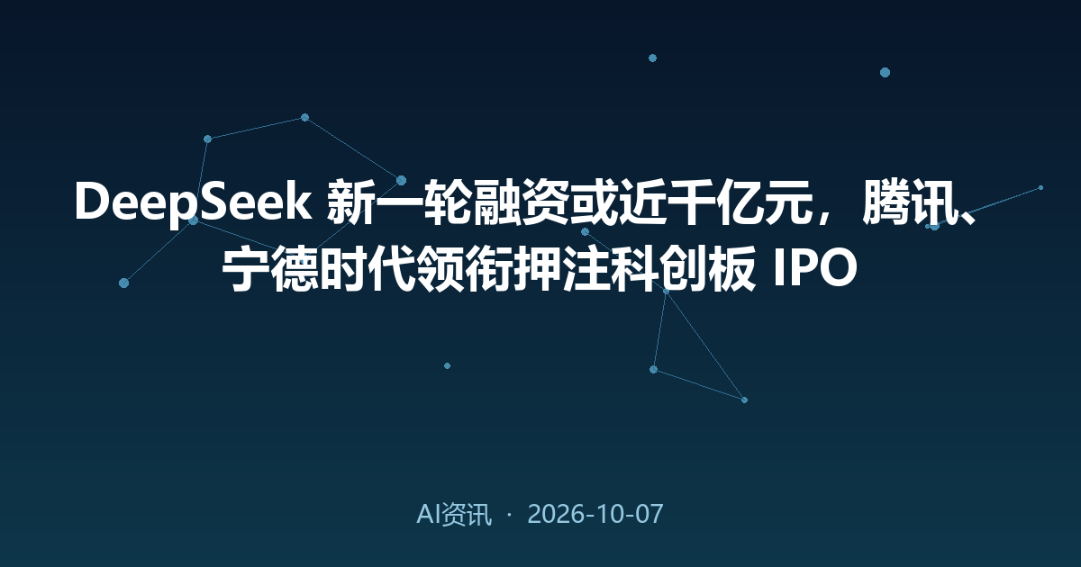 DeepSeek 新一轮融资或近千亿元，腾讯、宁德时代领衔押注科创板 IPO