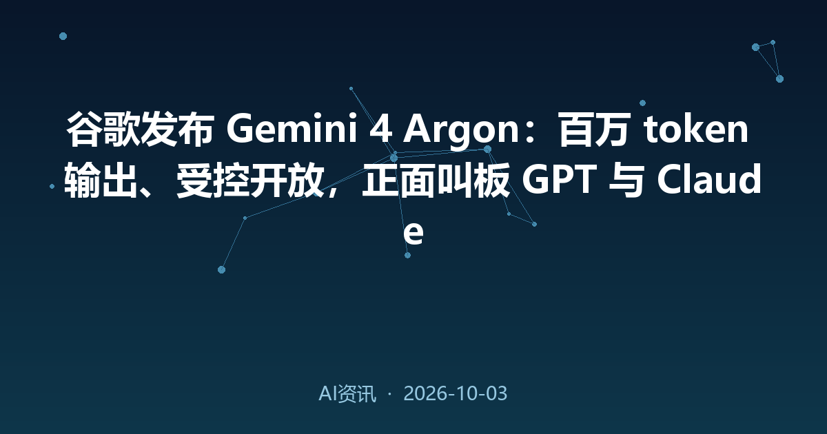 谷歌发布 Gemini 4 Argon:百万 token 输出、受控开放,正面叫板 GPT 与 Claude