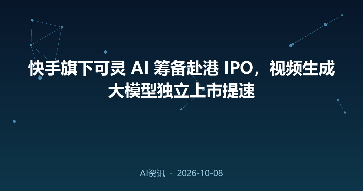 快手旗下可灵 AI 筹备赴港 IPO，视频生成大模型独立上市提速