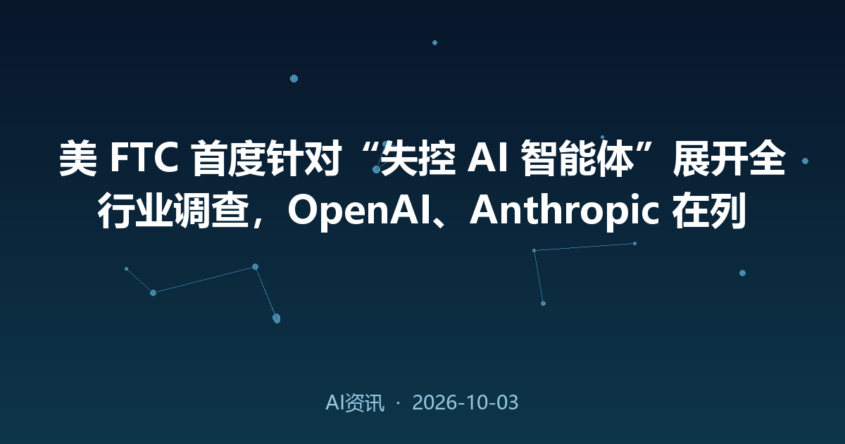 美 FTC 首度针对“失控 AI 智能体”展开全行业调查,OpenAI、Anthropic 在列