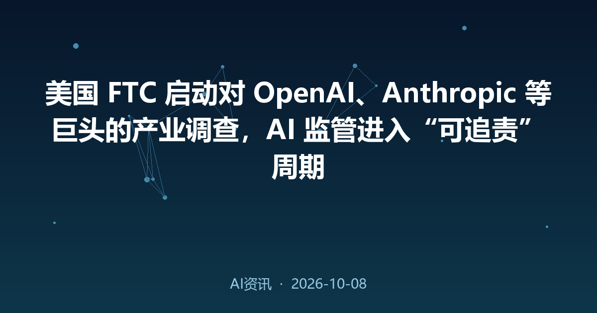 美国 FTC 启动对 OpenAI、Anthropic 等巨头的产业调查，AI 监管进入“可追责”周期