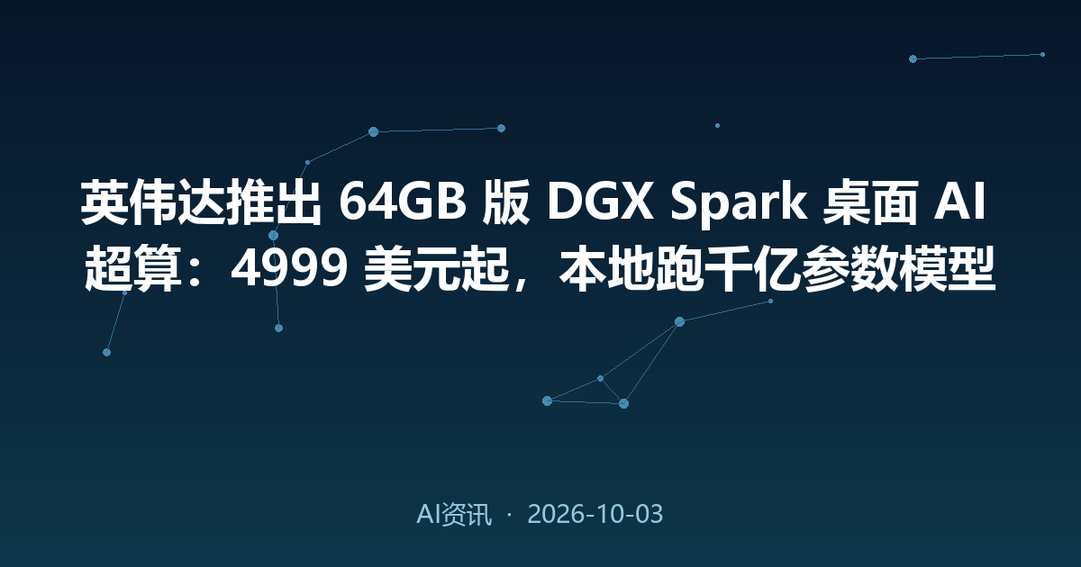 英伟达推出 64GB 版 DGX Spark 桌面 AI 超算：4999 美元起，本地跑千亿参数模型