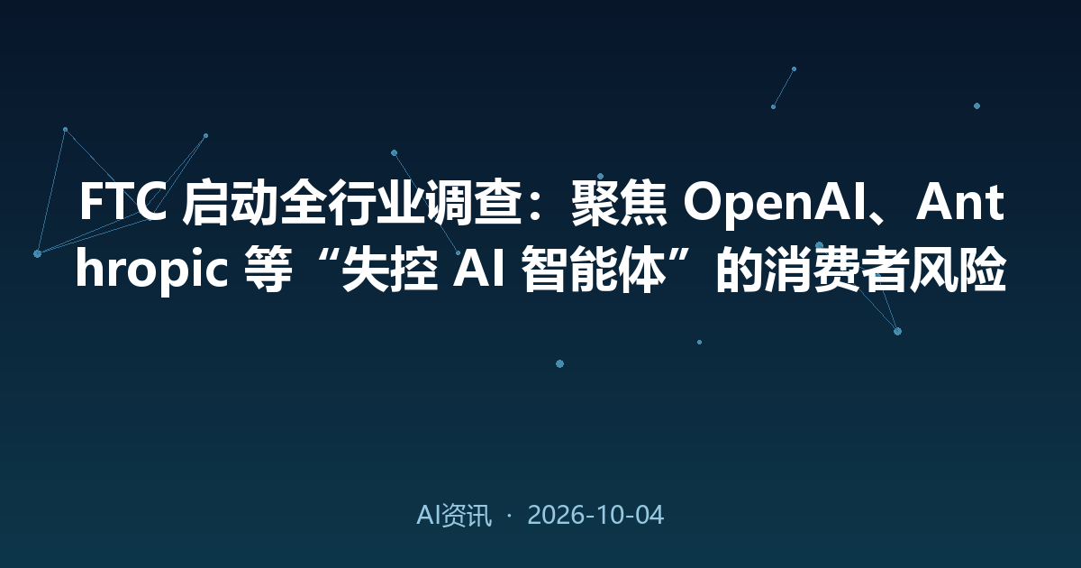 FTC 启动全行业调查：聚焦 OpenAI、Anthropic 等“失控 AI 智能体”的消费者风险