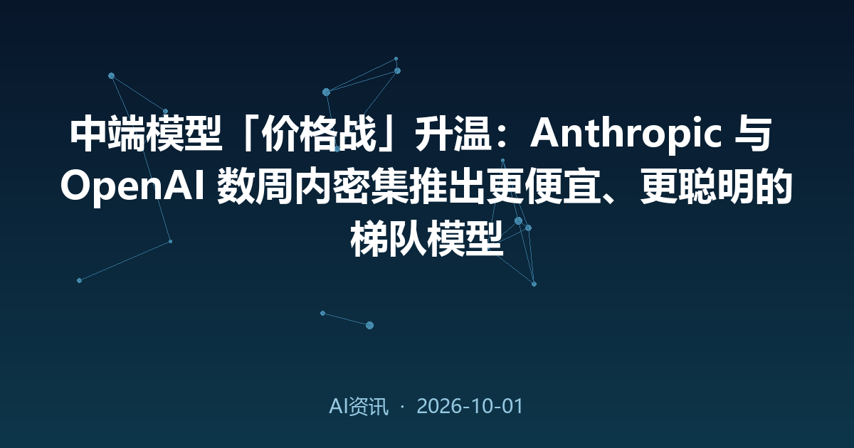 中端模型「价格战」升温：Anthropic 与 OpenAI 数周内密集推出更便宜、更聪明的梯队模型