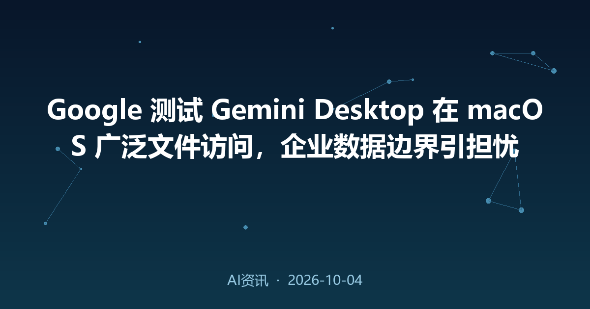 Google 测试 Gemini Desktop 在 macOS 广泛文件访问，企业数据边界引担忧