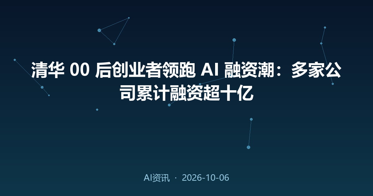 清华 00 后创业者领跑 AI 融资潮：多家公司累计融资超十亿